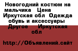 Новогодний костюм на мальчика › Цена ­ 1 800 - Иркутская обл. Одежда, обувь и аксессуары » Другое   . Иркутская обл.